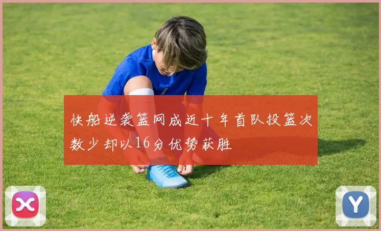 快船逆袭篮网成近十年首队投篮次数少却以16分优势获胜