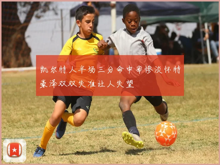 凯尔特人半场三分命中率惨淡怀特豪泽双双失准让人失望