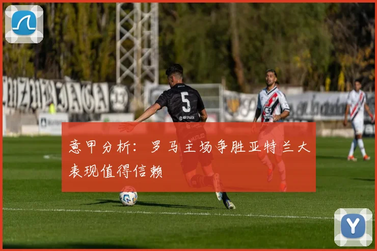 意甲分析：罗马主场争胜亚特兰大表现值得信赖