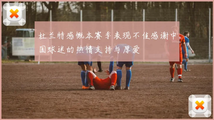 杜兰特感慨本赛季表现不佳感谢中国球迷的热情支持与厚爱
