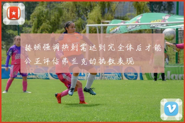 赫顿强调热刺需达到完全体后才能公正评估弗兰克的执教表现