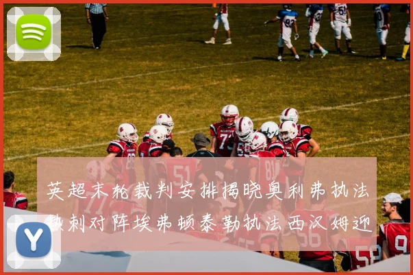 英超末轮裁判安排揭晓奥利弗执法热刺对阵埃弗顿泰勒执法西汉姆迎战利兹联