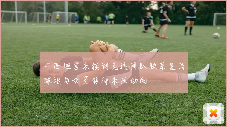 卡西坦言未接到竞选团队联系皇马球迷与会员静待未来动向