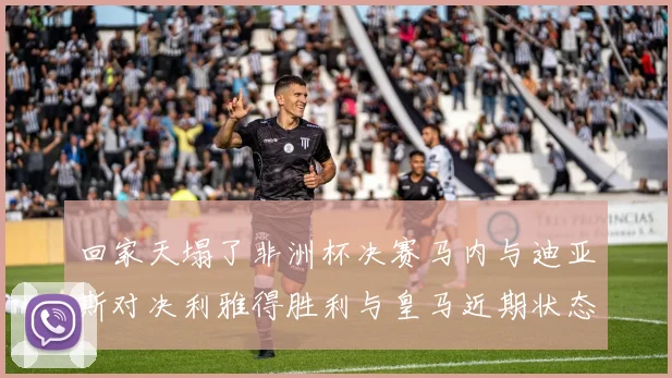 回家天塌了非洲杯决赛马内与迪亚斯对决利雅得胜利与皇马近期状态堪忧