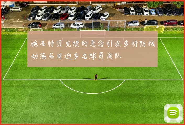 施洛特贝克续约悬念引发多特防线动荡或将迎多名球员离队