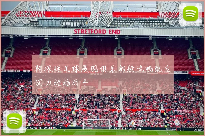 阿根廷足球展现俱乐部般流畅配合实力超越对手