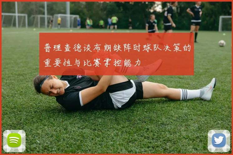 普理查德谈布朗缺阵时球队决策的重要性与比赛掌控能力