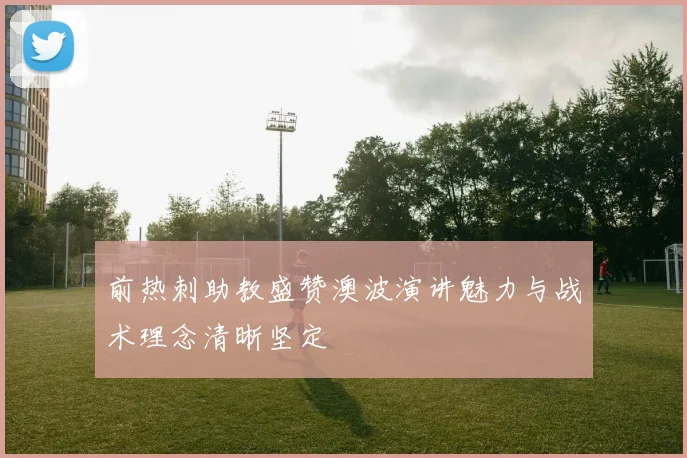 前热刺助教盛赞澳波演讲魅力与战术理念清晰坚定